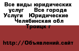 Все виды юридических услуг.  - Все города Услуги » Юридические   . Челябинская обл.,Троицк г.